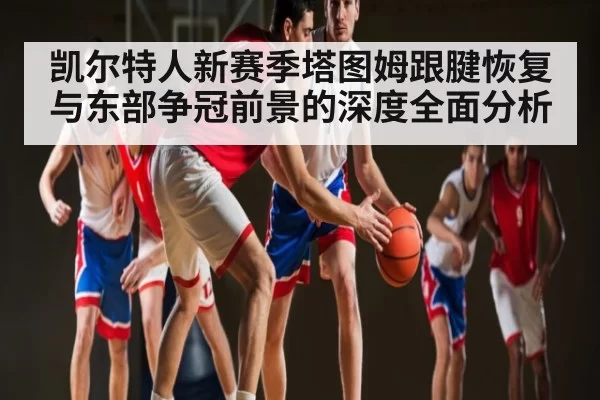 凯尔特人新赛季塔图姆跟腱恢复与东部争冠前景的深度全面分析 - FPS