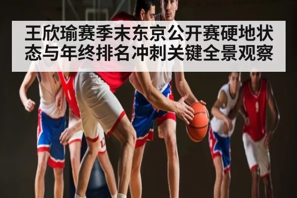 王欣瑜赛季末东京公开赛硬地状态与年终排名冲刺关键全景观察 | FPS