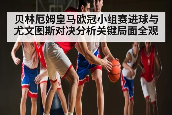 贝林厄姆皇马欧冠小组赛进球与尤文图斯对决分析关键局面全观 | FPS